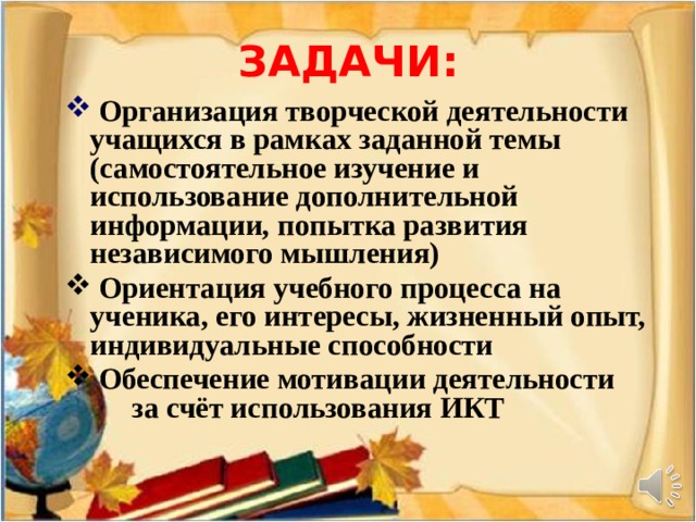 ЗАДАЧИ:  Организация творческой деятельности учащихся в рамках заданной темы (самостоятельное изучение и использование дополнительной информации, попытка развития независимого мышления)  Ориентация учебного процесса на ученика, его интересы, жизненный опыт, индивидуальные способности  Обеспечение мотивации деятельности  за счёт использования ИКТ   