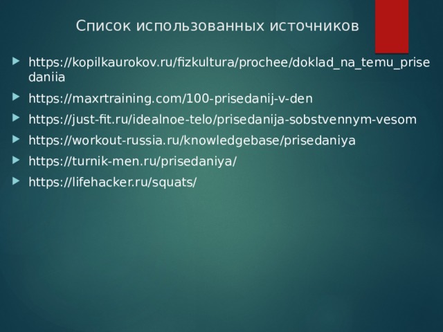 Список использованных источников https://kopilkaurokov.ru/fizkultura/prochee/doklad_na_temu_prisedaniia https://maxrtraining.com/100-prisedanij-v-den https://just-fit.ru/idealnoe-telo/prisedanija-sobstvennym-vesom https://workout-russia.ru/knowledgebase/prisedaniya https://turnik-men.ru/prisedaniya/ https://lifehacker.ru/squats/ 