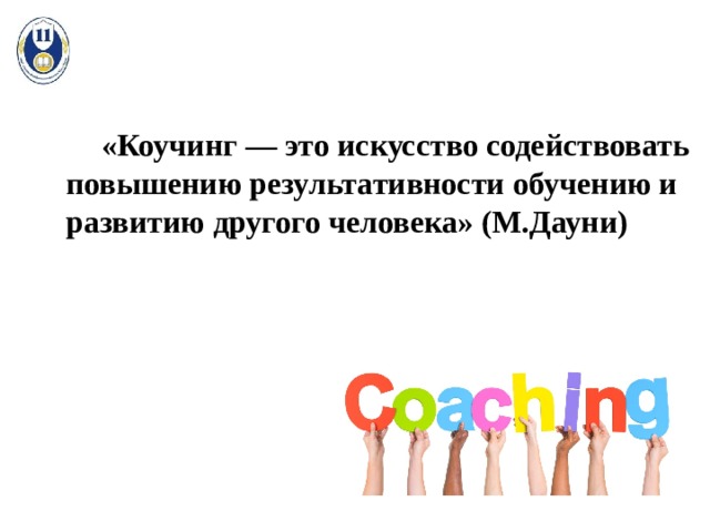  «Коучинг — это искусство содействовать повышению результативности обучению и развитию другого человека» (М.Дауни) 