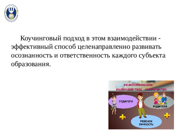  Коучинговый подход в этом взаимодействии - эффективный способ целенаправленно развивать осознанность и ответственность каждого субъекта образования. 