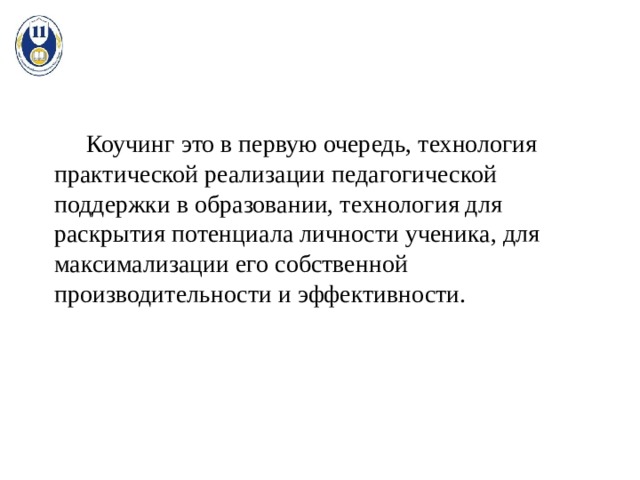  Коучинг это в первую очередь, технология практической реализации педагогической поддержки в образовании, технология для раскрытия потенциала личности ученика, для максимализации его собственной производительности и эффективности. 