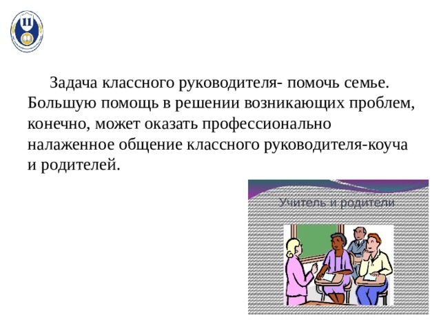  Задача классного руководителя- помочь семье. Большую помощь в решении возникающих проблем, конечно, может оказать профессионально налаженное общение классного руководителя-коуча и родителей. 