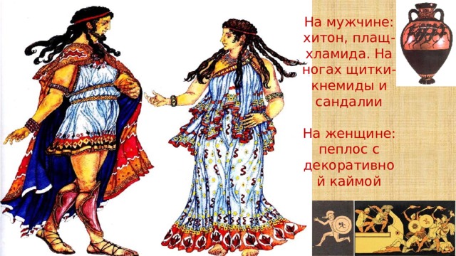На мужчине: хитон, плащ-хламида. На ногах щитки-кнемиды и сандалии На женщине: пеплос с декоративной каймой 