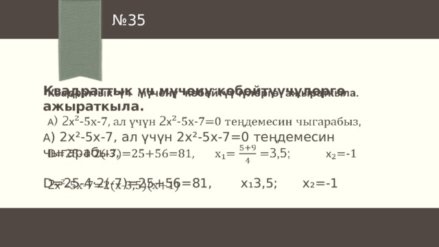 № 35 Квадраттык үч мүчөнү көбөйтүүчүлөргө ажыраткыла.    А ) 2х ²-5х-7, ал үчүн 2х ²-5х-7=0 теңдемесин чыгарабыз, D=25-4·2(-7)=25+56=81, х₁ 3,5; х ₂=-1 2х ²-5х-7=2(х-3,5)(х+1) 