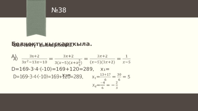 № 38 Бөлчөктү кыскарткыла.   А) D=169-3 ·4·(-10)=169+120=289, x ₁=  x ₂= 