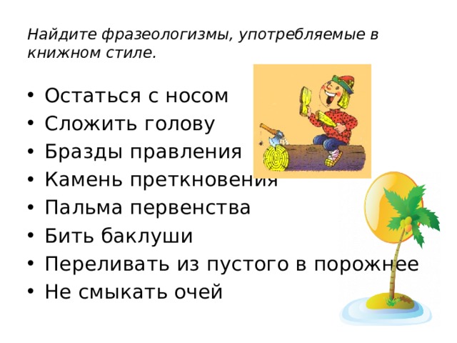 Найдите фразеологизмы, употребляемые в книжном стиле. Остаться с носом Сложить голову Бразды правления Камень преткновения Пальма первенства Бить баклуши Переливать из пустого в порожнее Не смыкать очей 