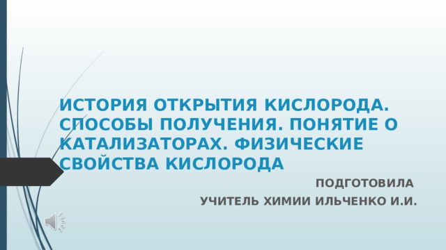 ИСТОРИЯ ОТКРЫТИЯ КИСЛОРОДА. СПОСОБЫ ПОЛУЧЕНИЯ. ПОНЯТИЕ О КАТАЛИЗАТОРАХ. ФИЗИЧЕСКИЕ СВОЙСТВА КИСЛОРОДА ПОДГОТОВИЛА УЧИТЕЛЬ ХИМИИ ИЛЬЧЕНКО И.И.