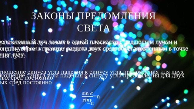 Законы преломления света 1) преломленный луч лежит в одной плоскости с падающим лучом и перпендикуляром к границе раздела двух сред, восстановленным в точке падения луча.   2) отношение синуса угла падения к синусу угла преломления для двух данных сред постоянно =n 