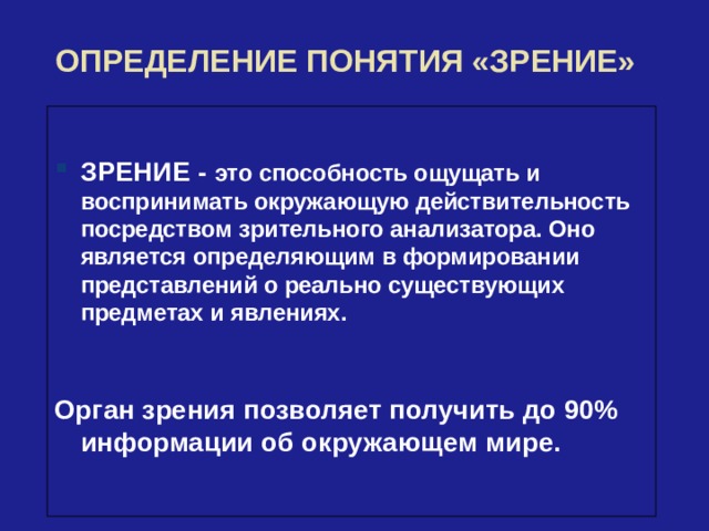 ОПРЕДЕЛЕНИЕ ПОНЯТИЯ «ЗРЕНИЕ»  ЗРЕНИЕ - это способность ощущать и воспринимать окружающую действительность посредством зрительного анализатора. Оно является определяющим в формировании представлений о реально существующих предметах и явлениях.    Орган зрения позволяет получить до 90% информации об окружающем мире.   