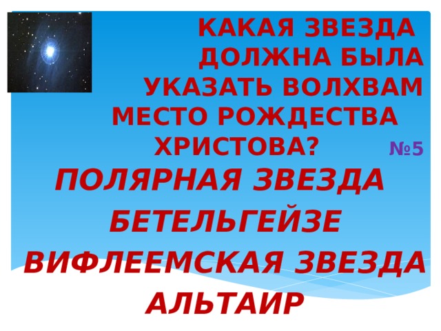   КАКАЯ ЗВЕЗДА ДОЛЖНА БЫЛА УКАЗАТЬ ВОЛХВАМ МЕСТО РОЖДЕСТВА   ХРИСТОВА? №5 ПОЛЯРНАЯ ЗВЕЗДА   БЕТЕЛЬГЕЙЗЕ   ВИФЛЕЕМСКАЯ ЗВЕЗДА   АЛЬТАИР 