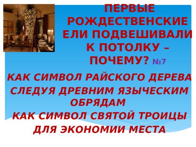   ПЕРВЫЕ РОЖДЕСТВЕНСКИЕ ЕЛИ ПОДВЕШИВАЛИ К ПОТОЛКУ – ПОЧЕМУ?   №7   КАК СИМВОЛ РАЙСКОГО ДЕРЕВА   СЛЕДУЯ ДРЕВНИМ ЯЗЫЧЕСКИМ ОБРЯДАМ   КАК СИМВОЛ СВЯТОЙ ТРОИЦЫ   ДЛЯ ЭКОНОМИИ МЕСТА 