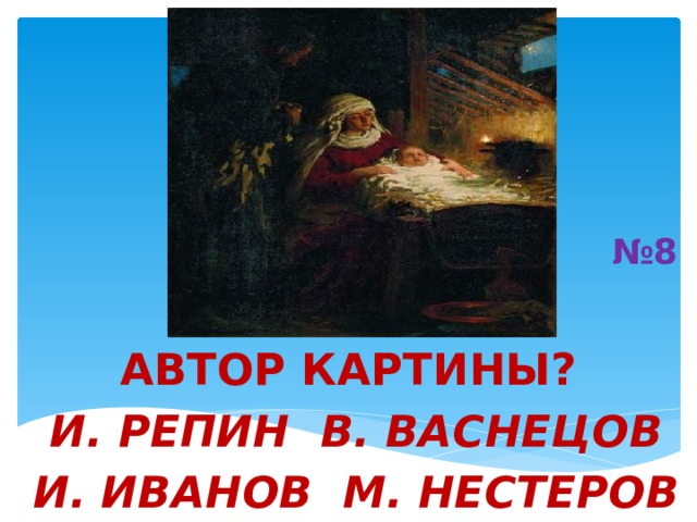 № 8 АВТОР КАРТИНЫ?   И. РЕПИН  В. ВАСНЕЦОВ   И. ИВАНОВ  М. НЕСТЕРОВ 
