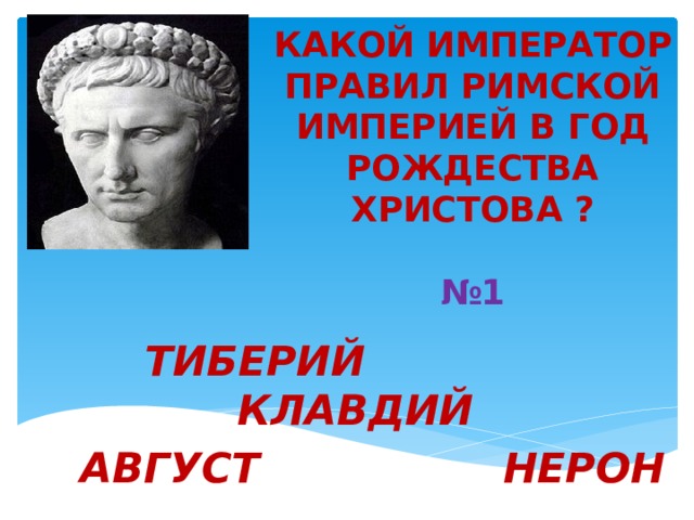 КАКОЙ ИМПЕРАТОР ПРАВИЛ РИМСКОЙ ИМПЕРИЕЙ В ГОД РОЖДЕСТВА ХРИСТОВА ?   №1 ТИБЕРИЙ КЛАВДИЙ  АВГУСТ НЕРОН 