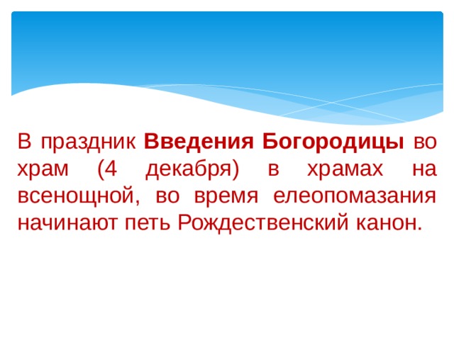 В праздник Введения Богородицы во храм (4 декабря) в храмах на всенощной, во время елеопомазания начинают петь Рождественский канон.   