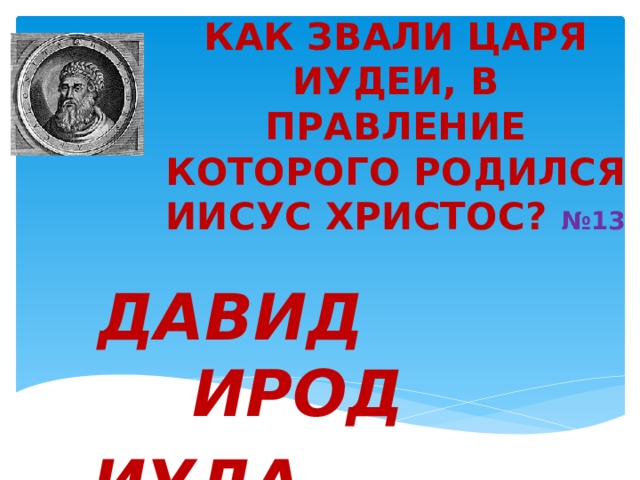КАК ЗВАЛИ ЦАРЯ ИУДЕИ, В ПРАВЛЕНИЕ КОТОРОГО РОДИЛСЯ ИИСУС ХРИСТОС? №13   ДАВИД ИРОД ИУДА АВГУСТ  