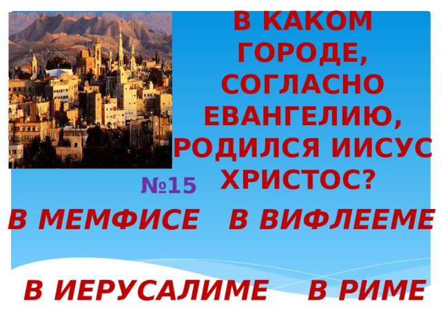 В КАКОМ ГОРОДЕ, СОГЛАСНО ЕВАНГЕЛИЮ, РОДИЛСЯ ИИСУС ХРИСТОС? № 15  В МЕМФИСЕ В ВИФЛЕЕМЕ  В ИЕРУСАЛИМЕ В РИМЕ  
