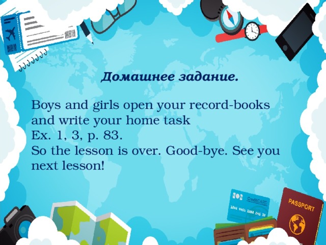   Домашнее задание. Boys and girls open your record-books and write your home task Ex. 1, 3, p. 83. So the lesson is over. Good-bye. See you next lesson! 