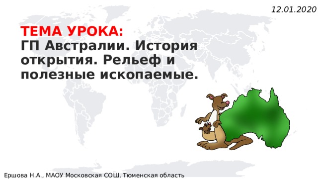 12.01.2020 Тема урока:  ГП Австралии. История открытия. Рельеф и полезные ископаемые . Ершова Н.А., МАОУ Московская СОШ, Тюменская область 