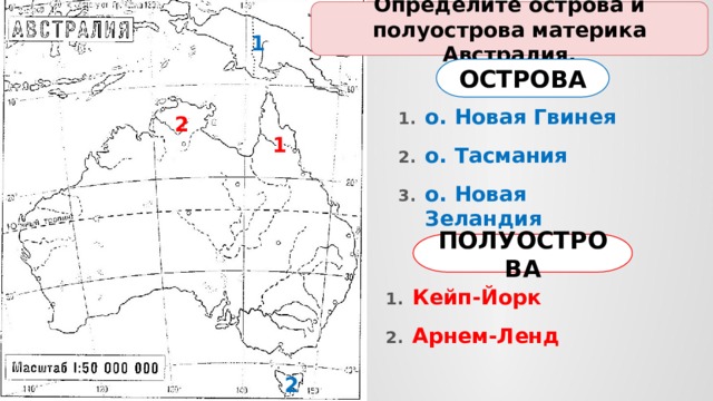 Определите острова и полуострова материка Австралия. 1 ОСТРОВА о. Новая Гвинея о. Тасмания о. Новая Зеландия 2 1 ПОЛУОСТРОВА Кейп-Йорк Арнем-Ленд 2 