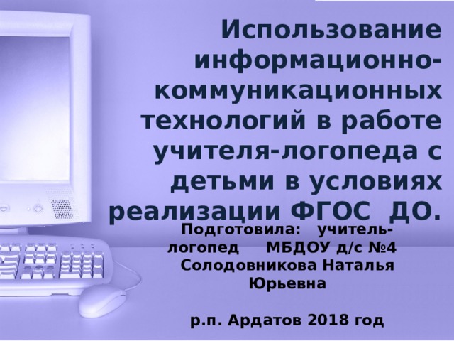 Использование информационно-коммуникационных технологий в работе учителя-логопеда с детьми в условиях реализации ФГОС ДО. Подготовила: учитель-логопед МБДОУ д/с №4 Солодовникова Наталья Юрьевна  р.п. Ардатов 2018 год  