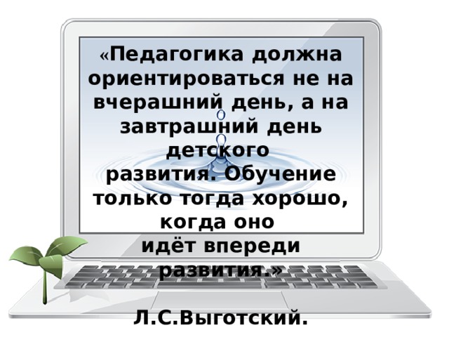 « Педагогика должна ориентироваться не на вчерашний день, а на завтрашний день детского развития. Обучение только тогда хорошо, когда оно идёт впереди развития.»  Л.С.Выготский.  
