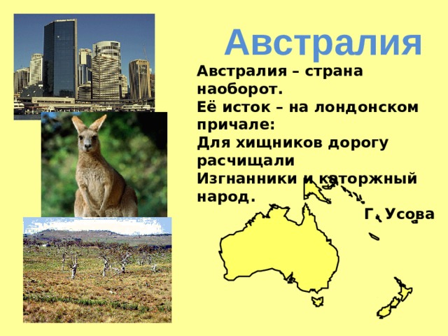 Австралия Австралия – страна наоборот. Её исток – на лондонском причале: Для хищников дорогу расчищали Изгнанники и каторжный народ. Г. Усова 