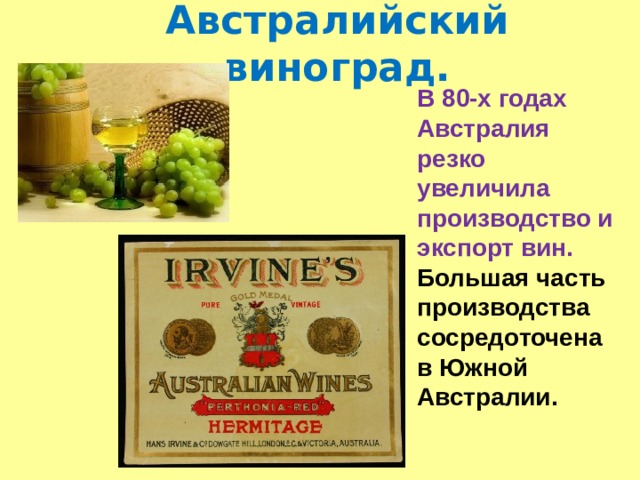 Австралийский виноград. В 80-х годах Австралия резко увеличила производство и экспорт вин. Большая часть производства сосредоточена в Южной Австралии. 
