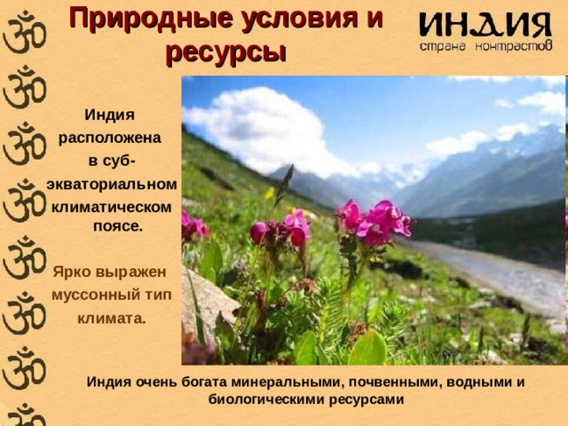 Природные условия и ресурсы Индия расположена в суб- экваториальном климатическом поясе.   Ярко выражен муссонный тип  климата. Индия очень богата минеральными, почвенными, водными и биологическими ресурсами 