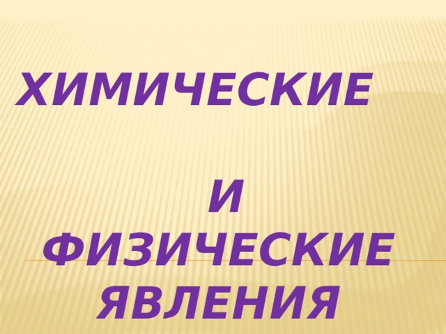 ХИМИЧЕСКИЕ  И ФИЗИЧЕСКИЕ  ЯВЛЕНИЯ 