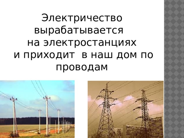 Электричество вырабатывается на электростанциях  и приходит в наш дом по проводам 