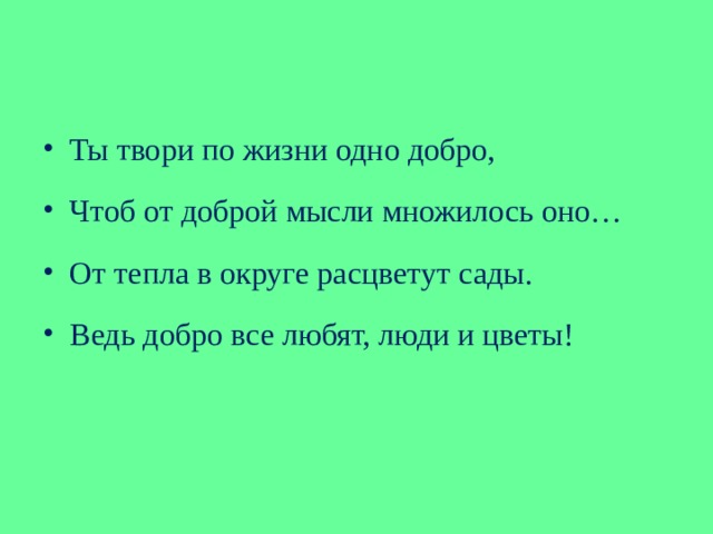 Ты твори по жизни одно добро, Чтоб от доброй мысли множилось оно… От тепла в округе расцветут сады. Ведь добро все любят, люди и цветы!