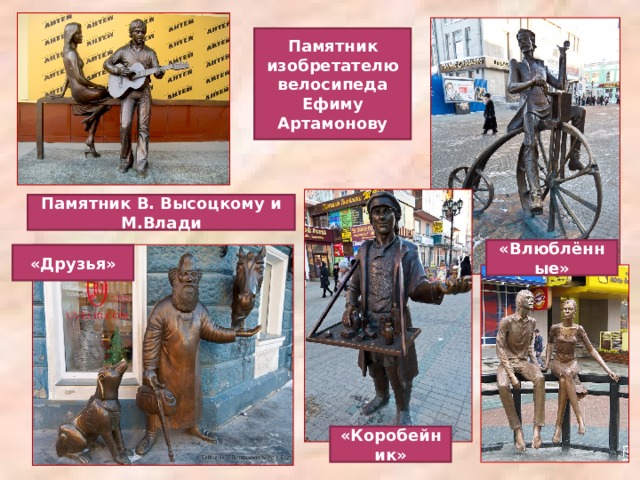 Памятник изобретателю велосипеда Ефиму Артамонову Памятник В. Высоцкому и М.Влади «Влюблённые» «Друзья» «Коробейник» 