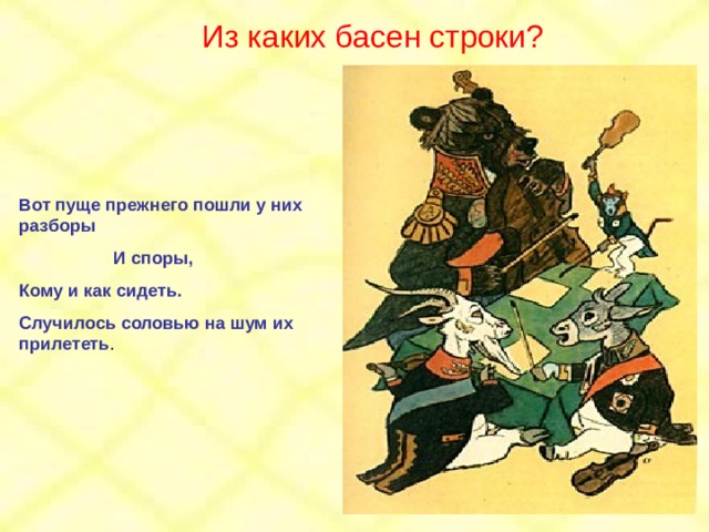 Из каких басен строки? Вот пуще прежнего пошли у них разборы  И споры, Кому и как сидеть. Случилось соловью на шум их прилететь . 