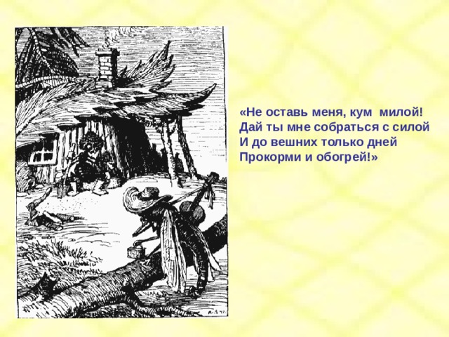 «Не оставь меня, кум милой! Дай ты мне собраться с силой И до вешних только дней Прокорми и обогрей!» 