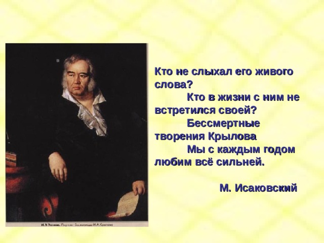 Кто не слыхал его живого слова?  Кто в жизни с ним не встретился своей?  Бессмертные творения Крылова  Мы с каждым годом любим всё сильней.       М. Исаковский       М. Исаковский 