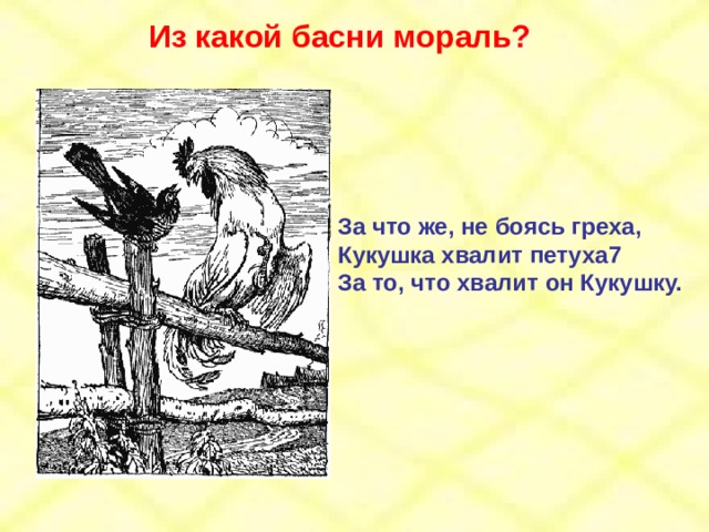Из какой басни мораль? За что же, не боясь греха, Кукушка хвалит петуха7 За то, что хвалит он Кукушку. 