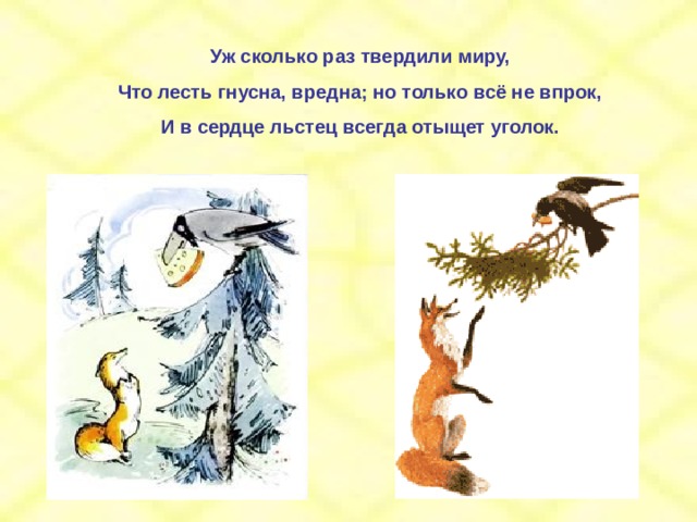 Уж сколько раз твердили миру, Что лесть гнусна, вредна; но только всё не впрок, И в сердце льстец всегда отыщет уголок.  