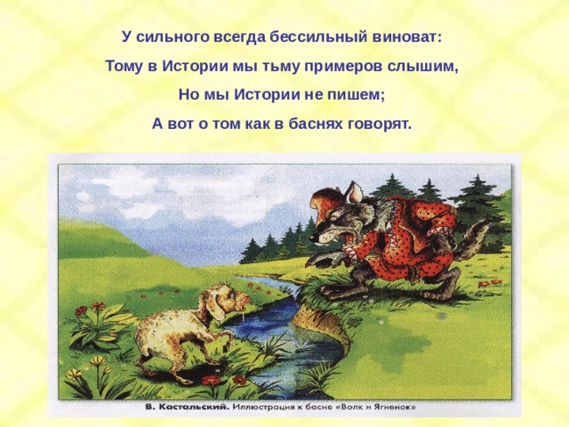 У сильного всегда бессильный виноват: Тому в Истории мы тьму примеров слышим, Но мы Истории не пишем; А вот о том как в баснях говорят. 