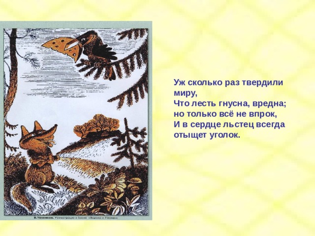 Уж сколько раз твердили миру, Что лесть гнусна, вредна; но только всё не впрок, И в сердце льстец всегда отыщет уголок. 