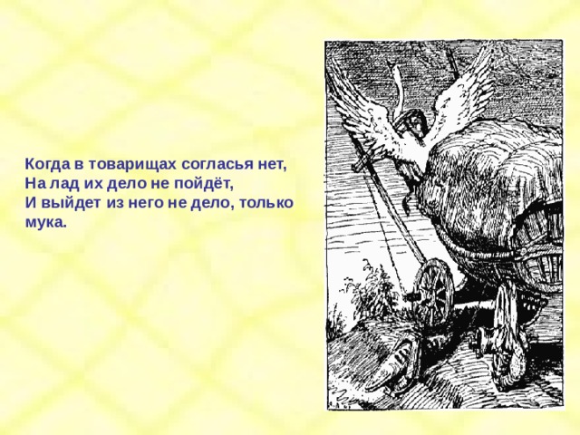 Когда в товарищах согласья нет, На лад их дело не пойдёт, И выйдет из него не дело, только мука. 