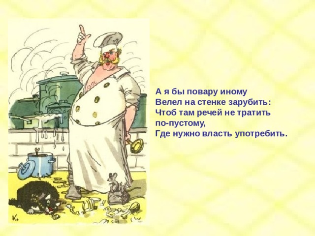 А я бы повару иному Велел на стенке зарубить: Чтоб там речей не тратить по-пустому, Где нужно власть употребить. 