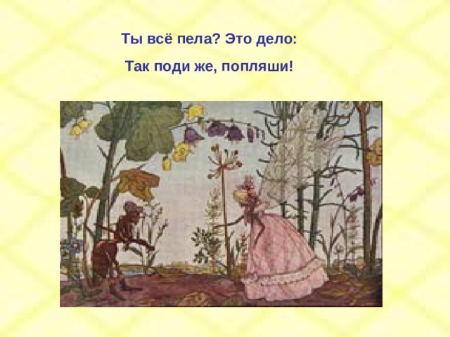 Ты всё пела? Это дело: Так поди же, попляши! 