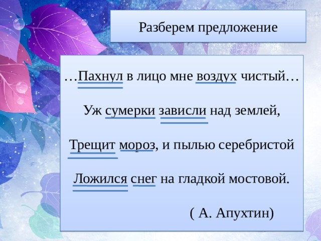 Разберем предложение … Пахнул в лицо мне воздух чистый… Уж сумерки зависли над землей, Трещит мороз, и пылью серебристой Ложился снег на гладкой мостовой.  ( А. Апухтин) 