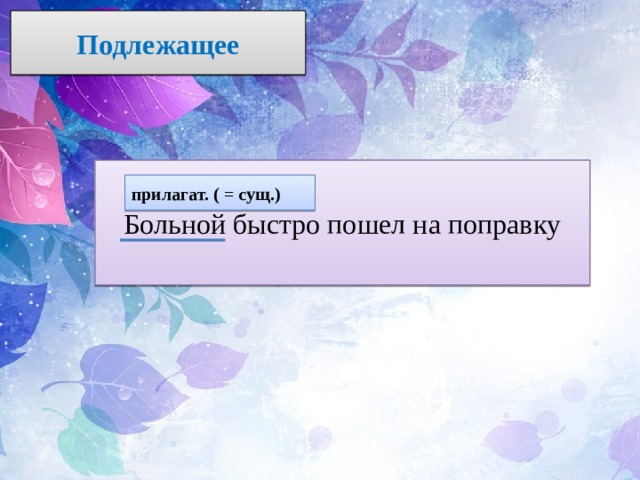 Подлежащее Больной быстро пошел на поправку прилагат. ( = сущ.) 