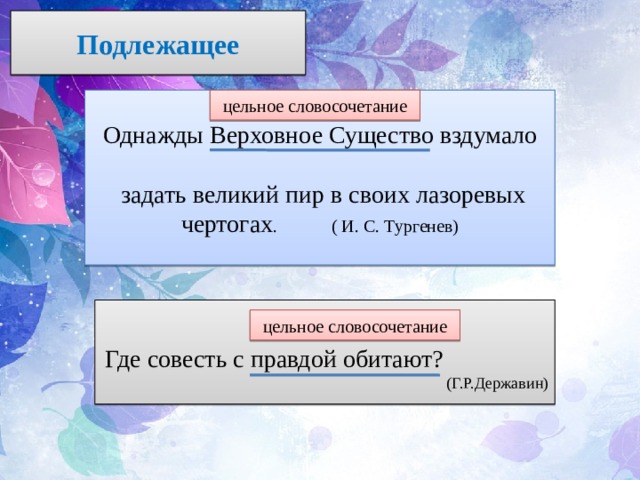 Подлежащее Однажды Верховное Существо вздумало цельное словосочетание  задать великий пир в своих лазоревых чертогах . ( И. С. Тургенев) Где совесть с правдой обитают? (Г.Р.Державин) цельное словосочетание 