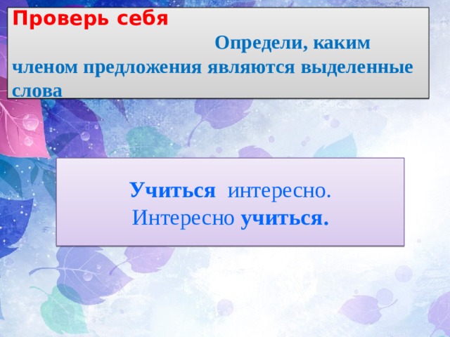  Проверь себя Определи, каким членом предложения являются выделенные слова  Учиться интересно.  Интересно учиться. 
