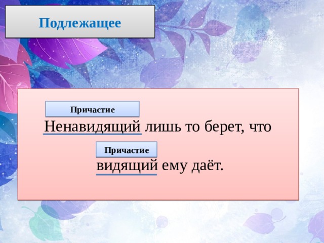 Подлежащее Ненавидящий лишь то берет, что  видящий ему даёт. Причастие Причастие 