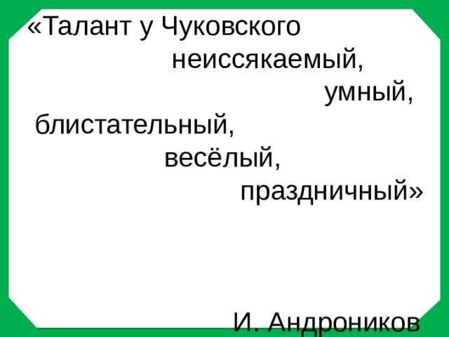  «Талант у Чуковского  неиссякаемый,  умный,  блистательный,  весёлый,  праздничный»    И. Андроников   