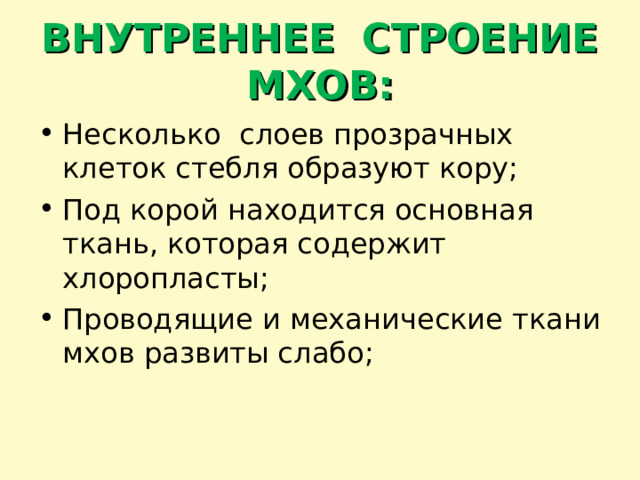 ВНУТРЕННЕЕ СТРОЕНИЕ МХОВ: Несколько слоев прозрачных клеток стебля образуют кору; Под корой находится основная ткань, которая содержит хлоропласты; Проводящие и механические ткани мхов развиты слабо;  