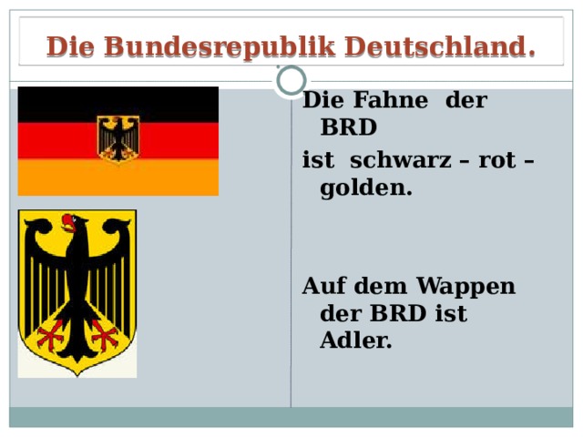 Die Bundesrepublik Deutschland. Die Fahne der BRD ist schwarz – rot – golden.  Auf dem Wappen der BRD ist Adler. 